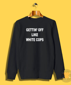 Gettin’ Off Like White Cops Sweatshirt
